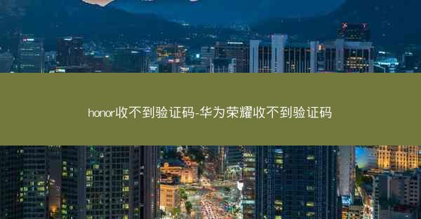 honor收不到验证码-华为荣耀收不到验证码