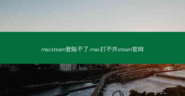 macsteam登陆不了-mac打不开steam官网