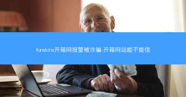 funskins开箱网报警被诈骗-开箱网站能不能信