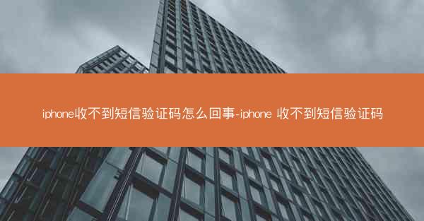 iphone收不到短信验证码怎么回事-iphone 收不到短信验证码