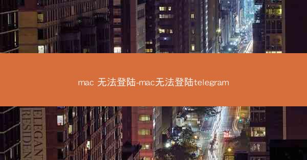 mac 无法登陆-mac无法登陆telegram