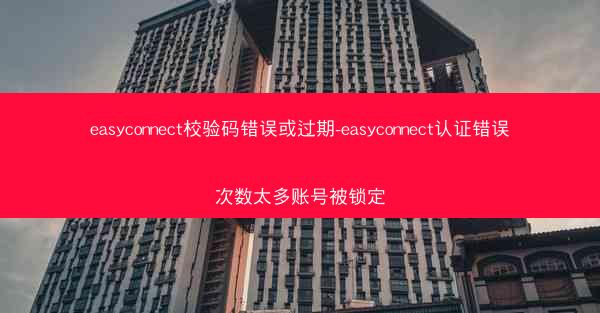 easyconnect校验码错误或过期-easyconnect认证错误次数太多账号被锁定