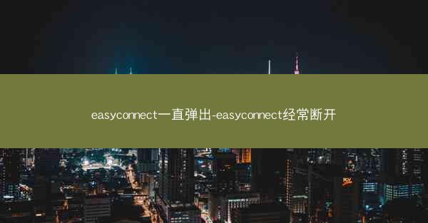 easyconnect一直弹出-easyconnect经常断开