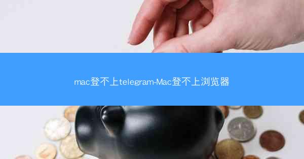 mac登不上telegram-Mac登不上浏览器
