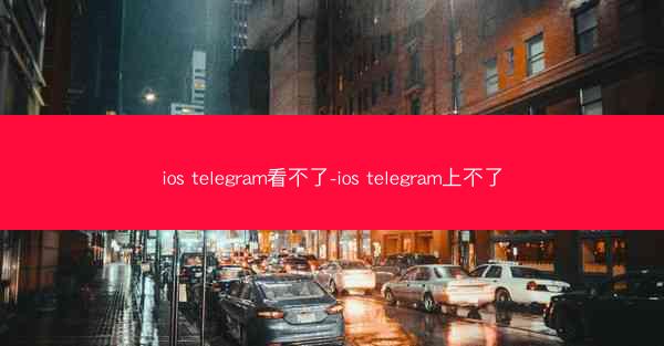 ios telegram看不了-ios telegram上不了