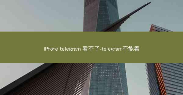 iPhone telegram 看不了-telegram不能看