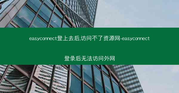 easyconnect登上去后,访问不了资源网-easyconnect登录后无法访问外网