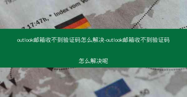 outlook邮箱收不到验证码怎么解决-outlook邮箱收不到验证码怎么解决呢