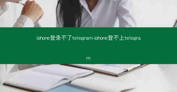 iphone登录不了telegram-iphone登不上telegram