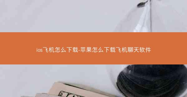 ios飞机怎么下载-苹果怎么下载飞机聊天软件