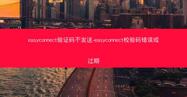 easyconnect验证码不发送-easyconnect校验码错误或过期