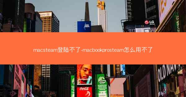 macsteam登陆不了-macbookprosteam怎么用不了
