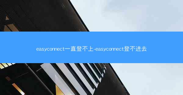 easyconnect一直登不上-easyconnect登不进去