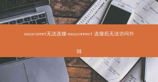 easyconnet无法连接-easyconnect 连接后无法访问外网