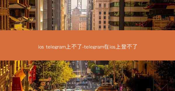 ios telegram上不了-telegram在ios上登不了