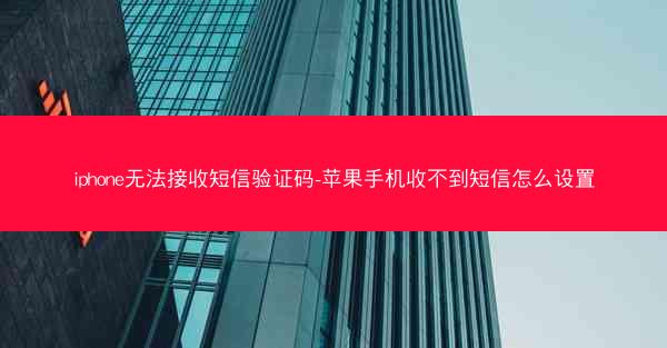 iphone无法接收短信验证码-苹果手机收不到短信怎么设置