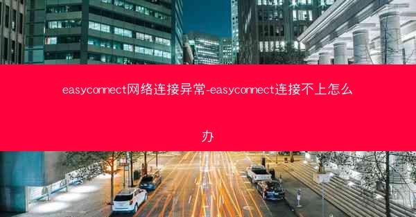 easyconnect网络连接异常-easyconnect连接不上怎么办