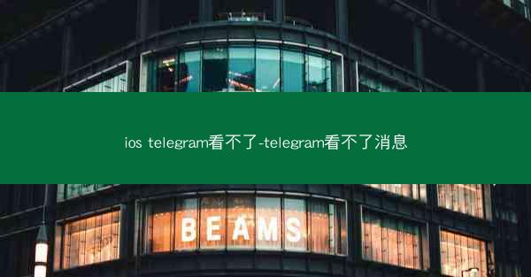 ios telegram看不了-telegram看不了消息