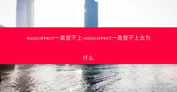 easyconnect一直登不上-easyconnect一直登不上去为什么