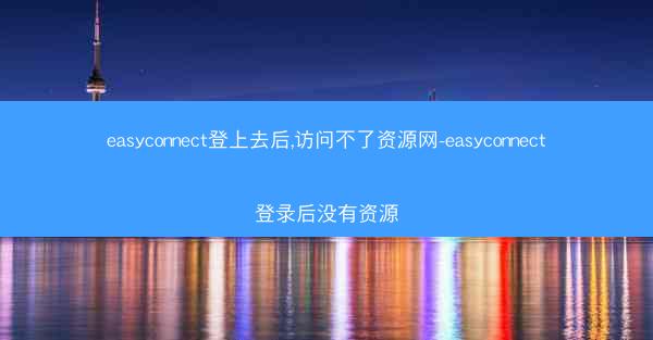 easyconnect登上去后,访问不了资源网-easyconnect登录后没有资源