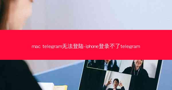 mac telegram无法登陆-iphone登录不了telegram