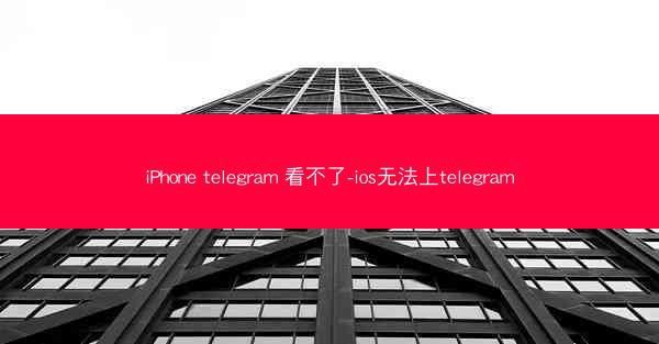 iPhone telegram 看不了-ios无法上telegram