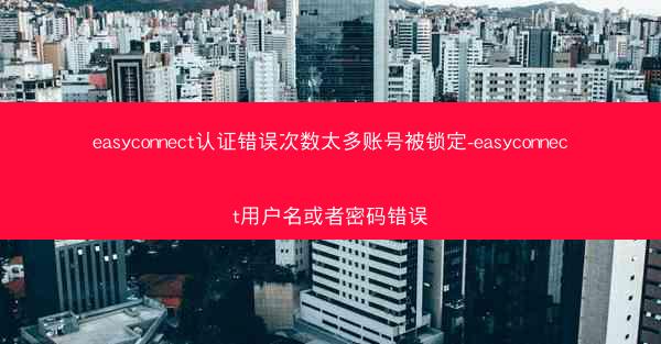 easyconnect认证错误次数太多账号被锁定-easyconnect用户名或者密码错误