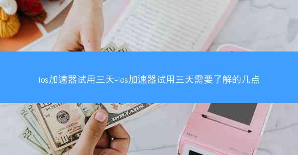 ios加速器试用三天-ios加速器试用三天需要了解的几点