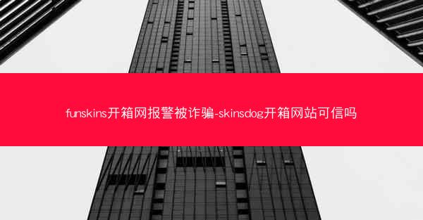 funskins开箱网报警被诈骗-skinsdog开箱网站可信吗