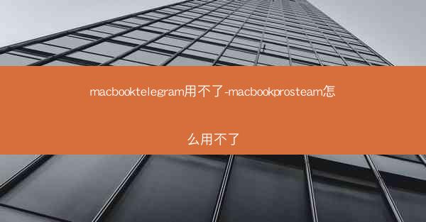 macbooktelegram用不了-macbookprosteam怎么用不了