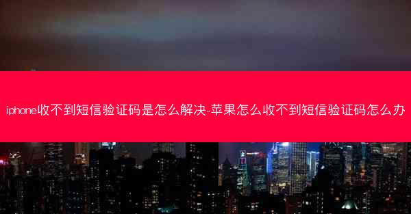 iphone收不到短信验证码是怎么解决-苹果怎么收不到短信验证码怎么办