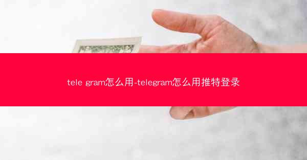 tele gram怎么用-telegram怎么用推特登录