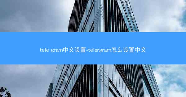 tele gram中文设置-telergram怎么设置中文
