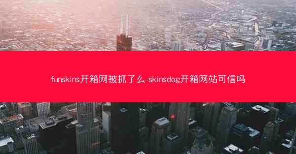funskins开箱网被抓了么-skinsdog开箱网站可信吗