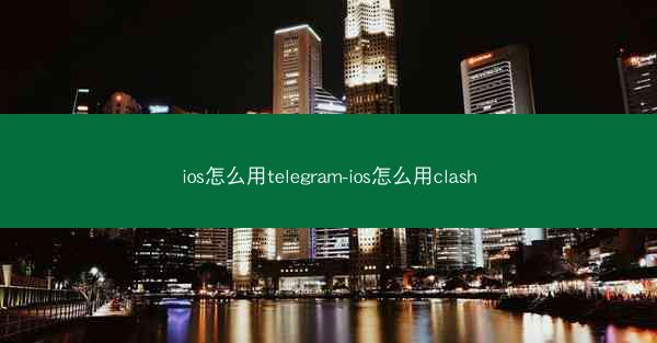 ios怎么用telegram-ios怎么用clash