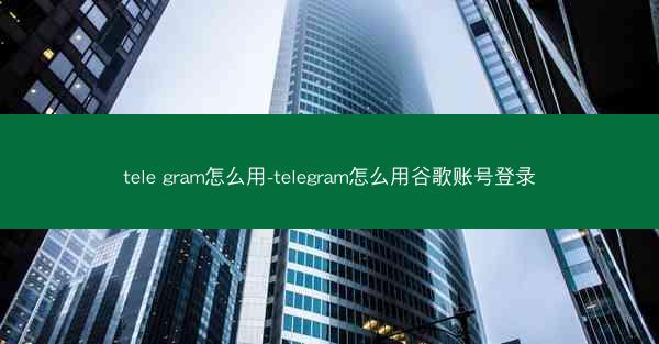 tele gram怎么用-telegram怎么用谷歌账号登录