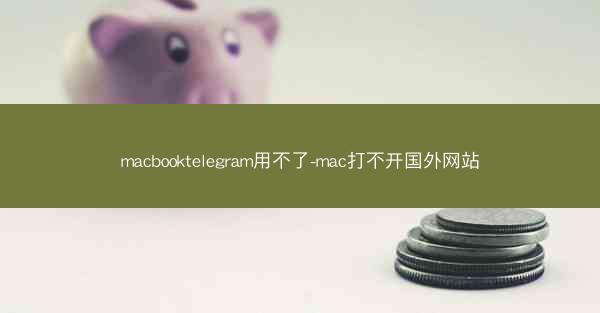 macbooktelegram用不了-mac打不开国外网站