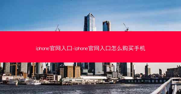 iphone官网入口-iphone官网入口怎么购买手机