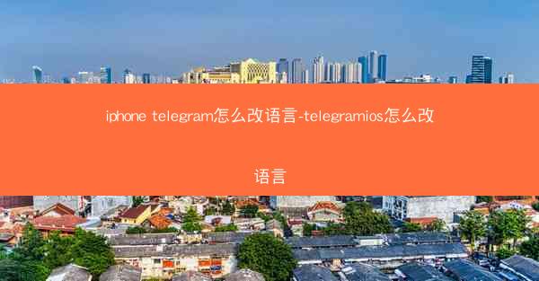 iphone telegram怎么改语言-telegramios怎么改语言