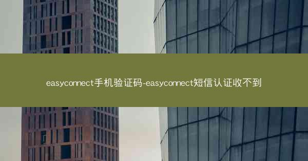 easyconnect手机验证码-easyconnect短信认证收不到
