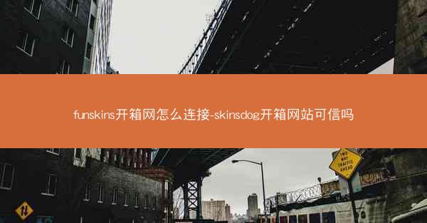 funskins开箱网怎么连接-skinsdog开箱网站可信吗