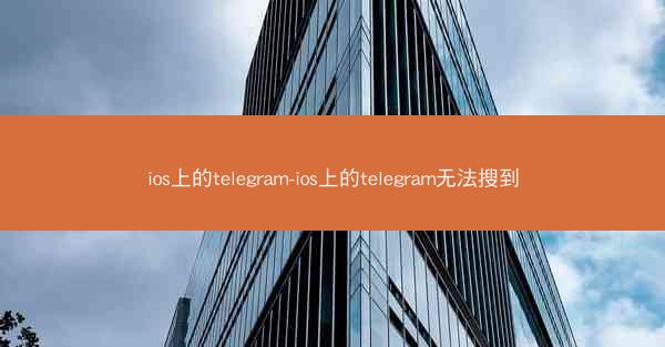 ios上的telegram-ios上的telegram无法搜到