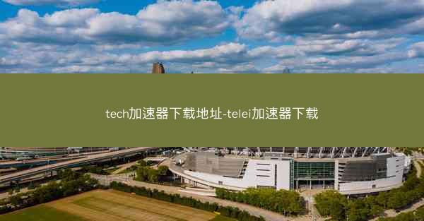 tech加速器下载地址-telei加速器下载