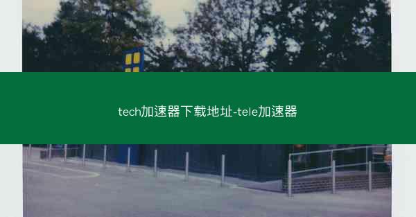 tech加速器下载地址-tele加速器