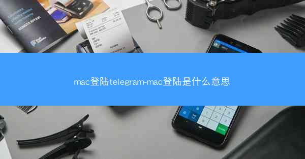 mac登陆telegram-mac登陆是什么意思