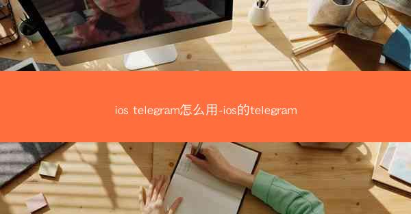 ios telegram怎么用-ios的telegram