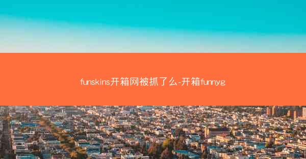 funskins开箱网被抓了么-开箱funnyg