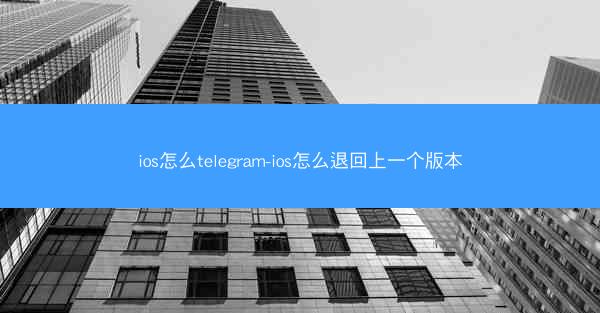 ios怎么telegram-ios怎么退回上一个版本