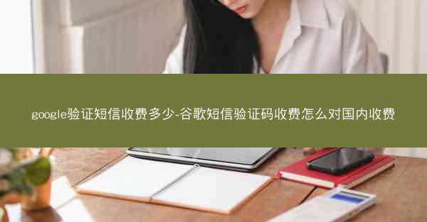 google验证短信收费多少-谷歌短信验证码收费怎么对国内收费