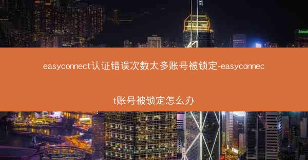 easyconnect认证错误次数太多账号被锁定-easyconnect账号被锁定怎么办